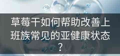 草莓干如何帮助改善上班族常见的亚健康状态？